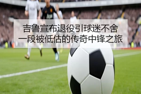 吉鲁宣布退役引球迷不舍 一段被低估的传奇中锋之旅